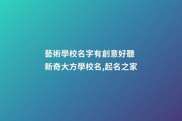 藝術學校名字有創意好聽 新奇大方學校名,起名之家-第1張-店鋪起名-玄機派